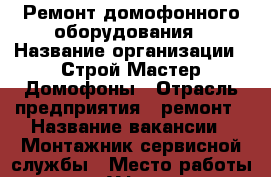 Ремонт домофонного оборудования › Название организации ­ Строй Мастер Домофоны › Отрасль предприятия ­ ремонт › Название вакансии ­ Монтажник сервисной службы › Место работы ­ г. Уфа, ул. Красноводская, 3 › Минимальный оклад ­ 26 000 - Башкортостан респ., Уфимский р-н, Уфа г. Работа » Вакансии   